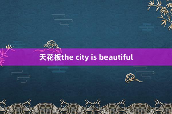天花板the city is beautiful